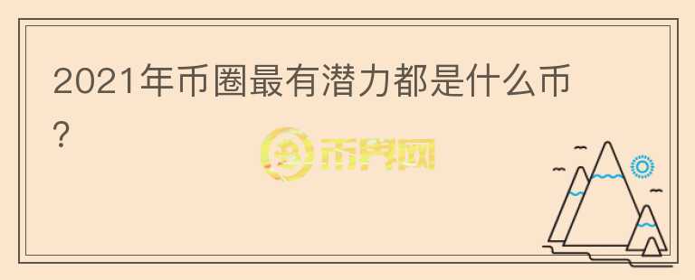 2021年幣圈最有潛力都是什么幣？