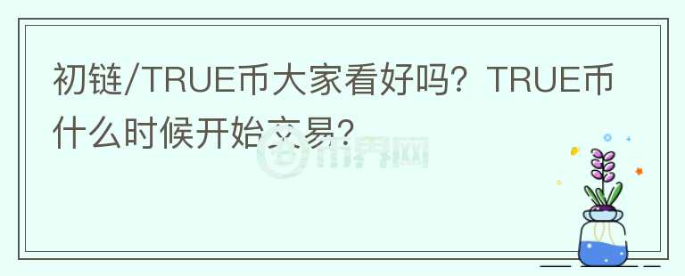 初鏈/TRUE幣大家看好嗎？TRUE幣什么時候開始交易？