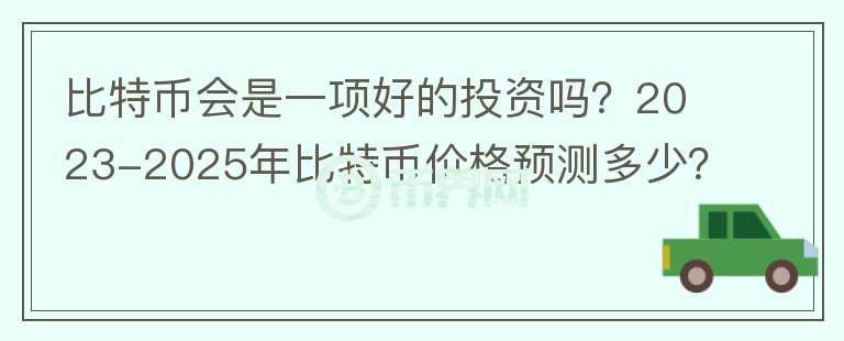 比特幣會(huì)是一項(xiàng)好的投資嗎？2023-2025年比特幣價(jià)格預(yù)測(cè)多少？