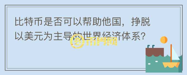 比特幣是否可以幫助他國，掙脫以美元為主導(dǎo)的世界經(jīng)濟體系？