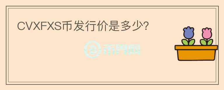 CVXFXS幣發(fā)行價(jià)是多少？