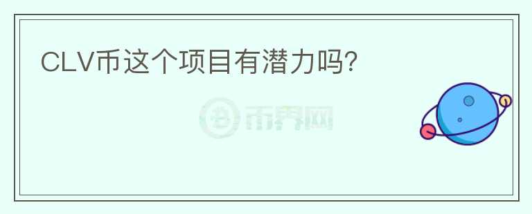 CLV幣這個(gè)項(xiàng)目有潛力嗎？