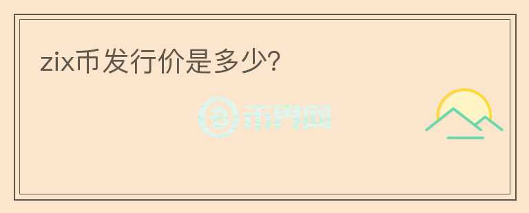 zix幣發(fā)行價是多少？