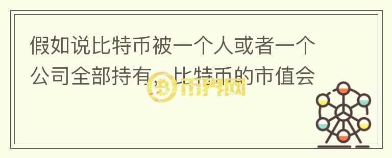 假如說比特幣被一個人或者一個公司全部持有，比特幣的市值會怎樣？