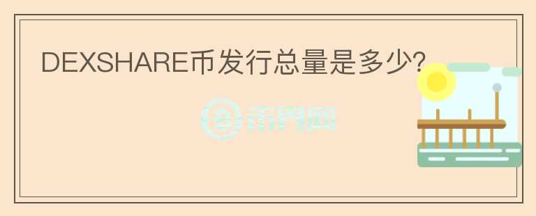 DEXSHARE幣發(fā)行總量是多少？