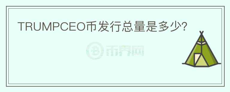 TRUMPCEO幣發(fā)行總量是多少？