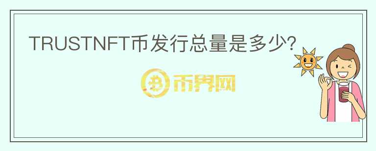 TRUSTNFT幣發(fā)行總量是多少？