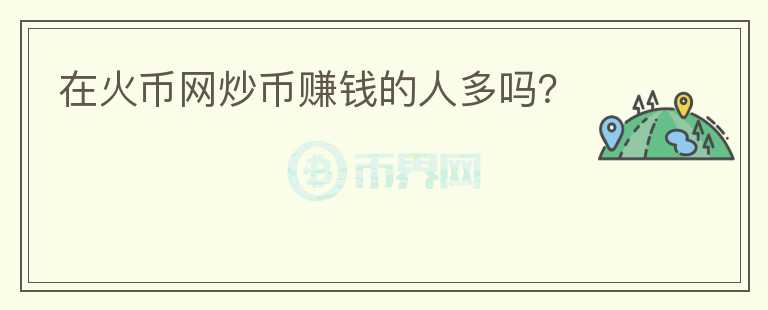 在火幣網(wǎng)炒幣賺錢的人多嗎？