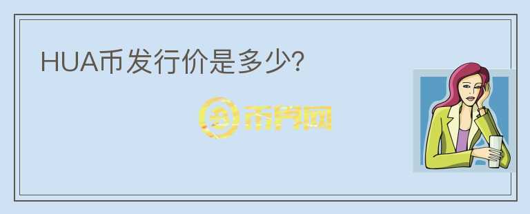 HUA幣發(fā)行價(jià)是多少？