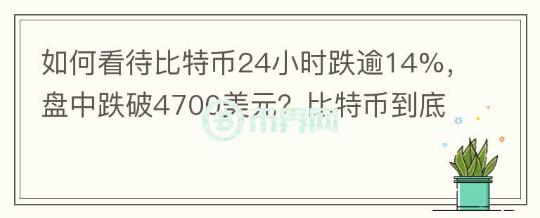 如何看待比特幣24小時跌逾14%，盤中跌破4700美元？比特幣到底有沒有投資價值？