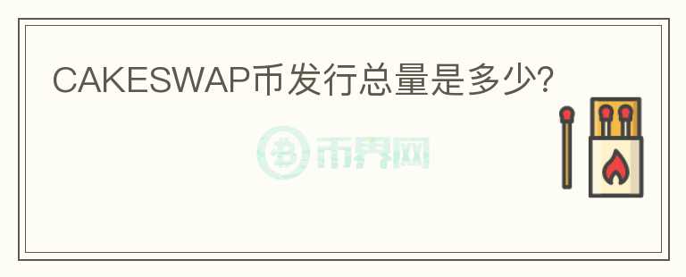 CAKESWAP幣發(fā)行總量是多少？