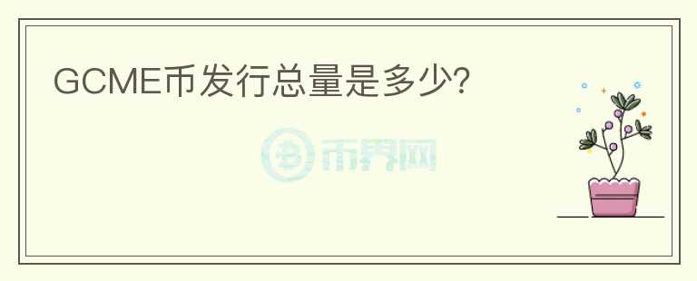 GCME幣發(fā)行總量是多少？