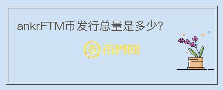 ankrFTM幣發(fā)行總量是多少？