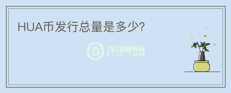 HUA幣發(fā)行總量是多少？