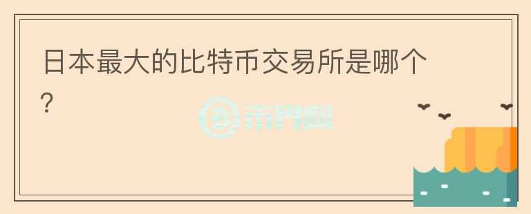 日本最大的比特幣交易所是哪個(gè)？