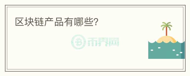 區(qū)塊鏈產(chǎn)品有哪些？