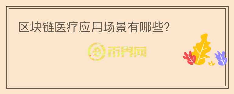 區(qū)塊鏈醫(yī)療應(yīng)用場(chǎng)景有哪些？