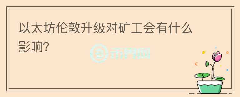 以太坊倫敦升級(jí)對(duì)礦工會(huì)有什么影響？