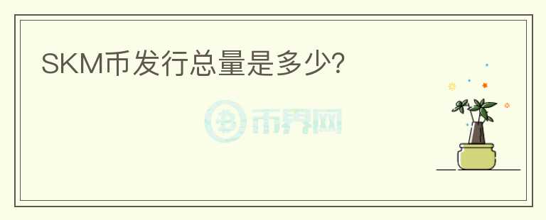 SKM幣發(fā)行總量是多少？