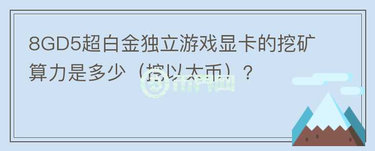 8GD5超白金獨(dú)立游戲顯卡的挖礦算力是多少（挖以太幣）？