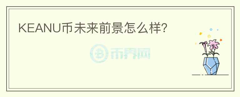 KEANU幣未來(lái)前景怎么樣？