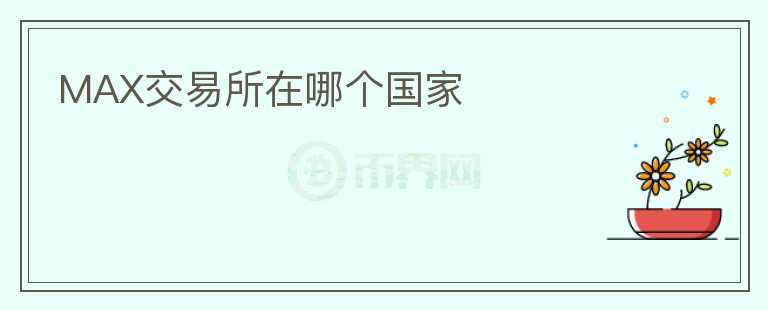 MAX交易所在哪個(gè)國家
