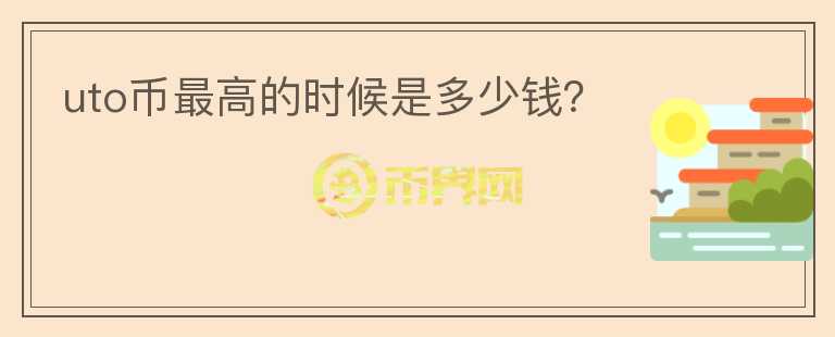 uto幣最高的時(shí)候是多少錢(qián)？