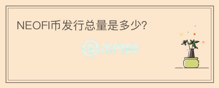 NEOFI幣發(fā)行總量是多少？
