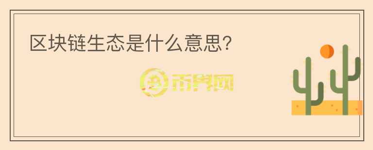 區(qū)塊鏈生態(tài)是什么意思？