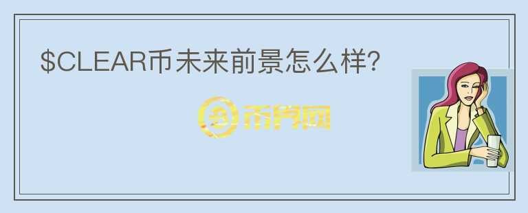 $CLEAR幣未來前景怎么樣？