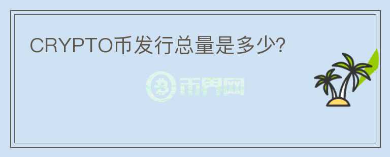 CRYPTO幣發(fā)行總量是多少？