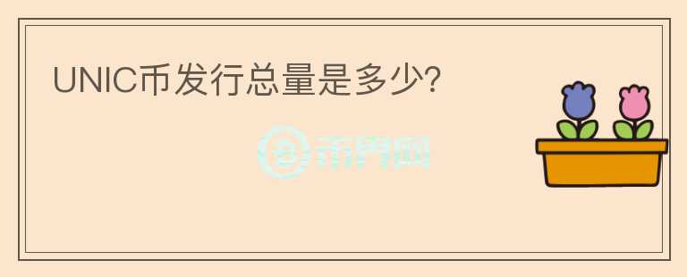 UNIC幣發(fā)行總量是多少？