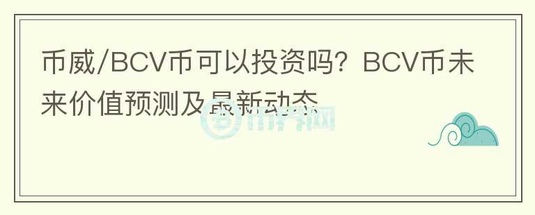 幣威/BCV幣可以投資嗎？BCV幣未來價值預(yù)測及最新動態(tài)