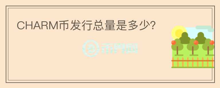 CHARM幣發(fā)行總量是多少？