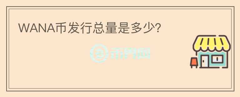 WANA幣發(fā)行總量是多少？