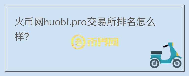 火幣網(wǎng)huobi.pro交易所排名怎么樣？