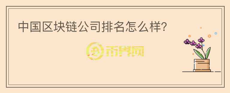 中國區(qū)塊鏈公司排名怎么樣？