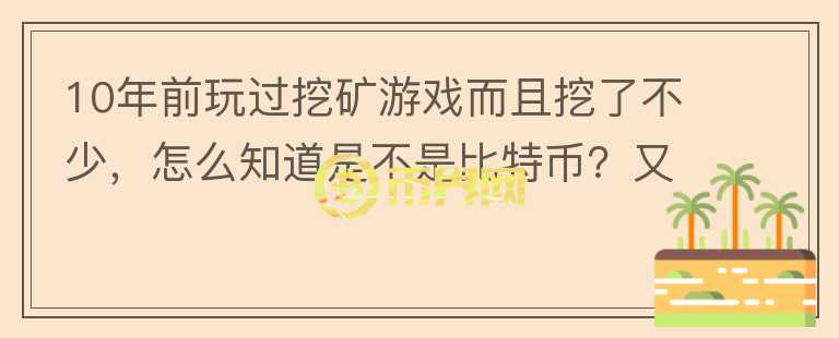 10年前玩過挖礦游戲而且挖了不少，怎么知道是不是比特幣？又如何找回？