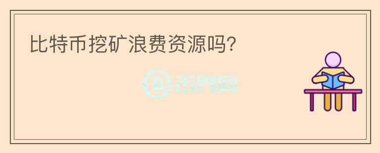 比特幣挖礦浪費(fèi)資源嗎？
