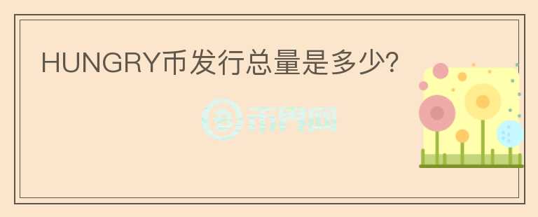 HUNGRY幣發(fā)行總量是多少？