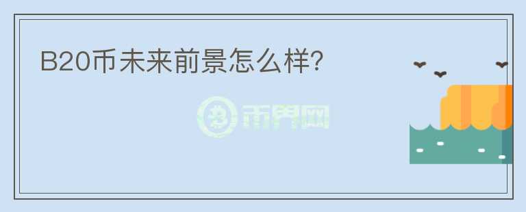 B20幣未來(lái)前景怎么樣？