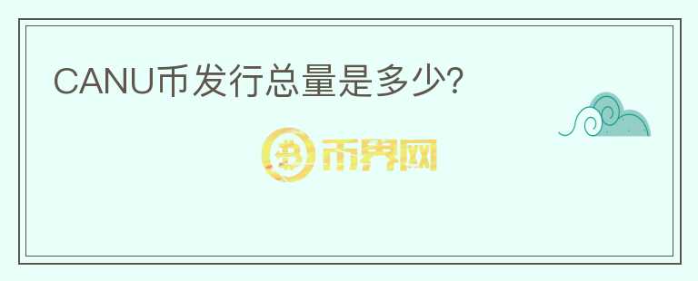 CANU幣發(fā)行總量是多少？