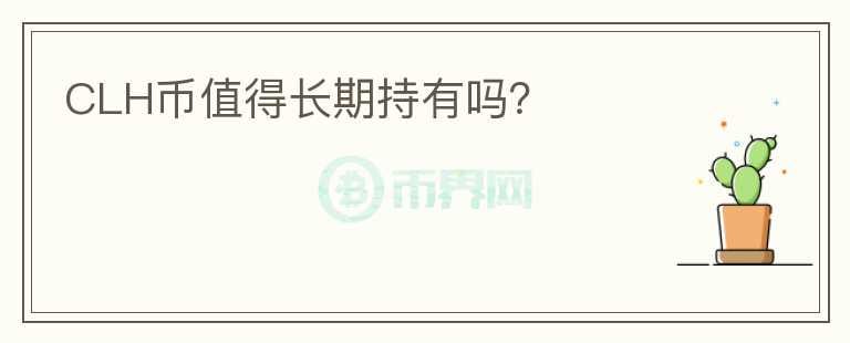 CLH幣值得長(zhǎng)期持有嗎？