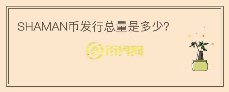 SHAMAN幣發(fā)行總量是多少？