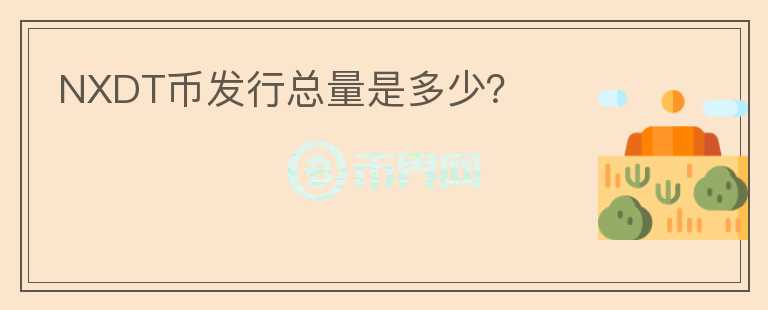 NXDT幣發(fā)行總量是多少？
