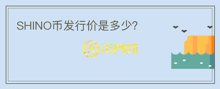 SHINO幣發(fā)行價是多少？