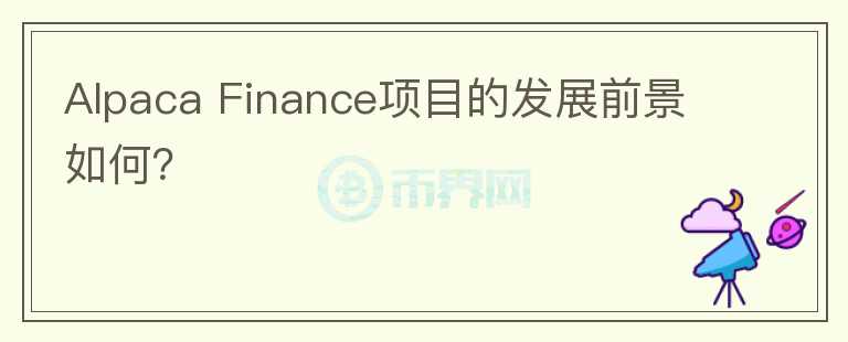 Alpaca Finance項(xiàng)目的發(fā)展前景如何？
