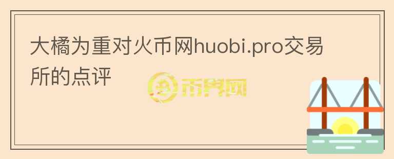 大橘為重對火幣網(wǎng)huobi.pro交易所的點評