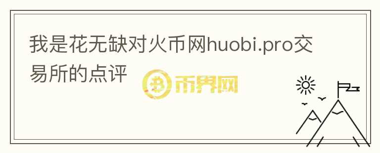 我是花無缺對火幣網(wǎng)huobi.pro交易所的點評