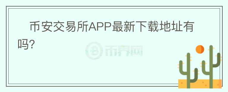 ?幣安交易所APP最新下載地址有嗎？